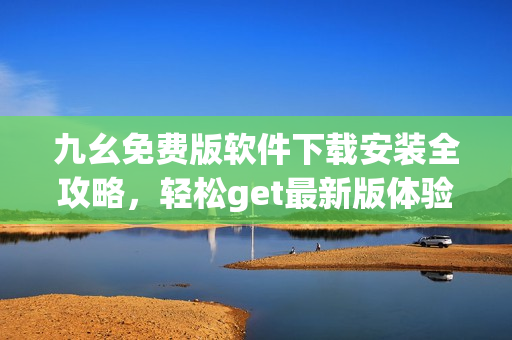 九幺免費(fèi)版軟件下載安裝全攻略，輕松get最新版體驗(yàn)