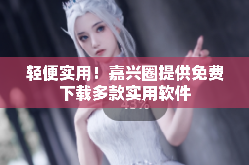 輕便實用！嘉興圈提供免費下載多款實用軟件