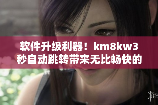 軟件升級利器！km8kw3秒自動跳轉(zhuǎn)帶來無比暢快的使用體驗