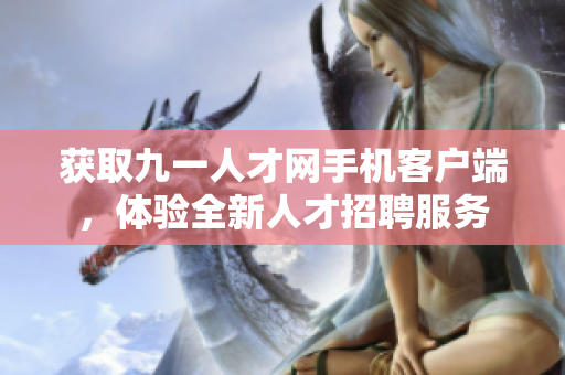 獲取九一人才網(wǎng)手機(jī)客戶端，體驗全新人才招聘服務(wù)
