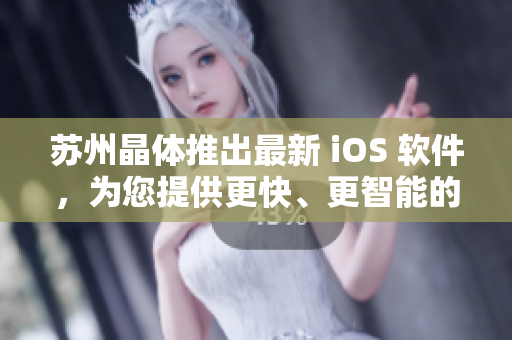 蘇州晶體推出最新 iOS 軟件，為您提供更快、更智能的用戶體驗