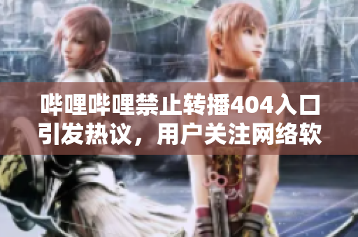 嗶哩嗶哩禁止轉(zhuǎn)播404入口引發(fā)熱議，用戶關(guān)注網(wǎng)絡(luò)軟件版權(quán)新規(guī)。