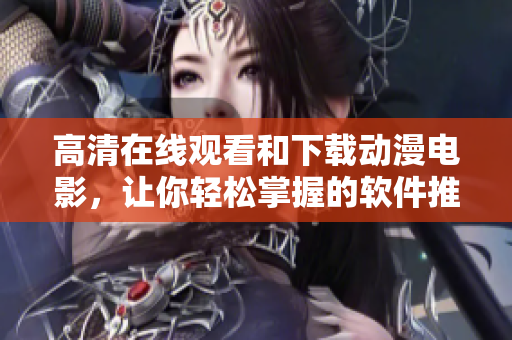 高清在線觀看和下載動(dòng)漫電影，讓你輕松掌握的軟件推薦