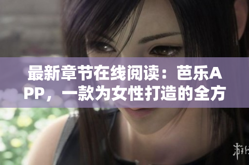 最新章節(jié)在線閱讀：芭樂APP，一款為女性打造的全方位生活資訊平臺