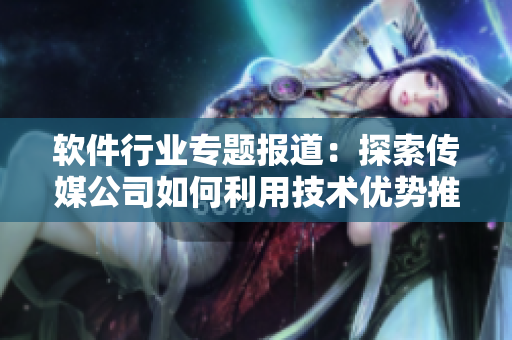 軟件行業(yè)專題報(bào)道：探索傳媒公司如何利用技術(shù)優(yōu)勢(shì)推動(dòng)軟件開(kāi)發(fā)與營(yíng)銷