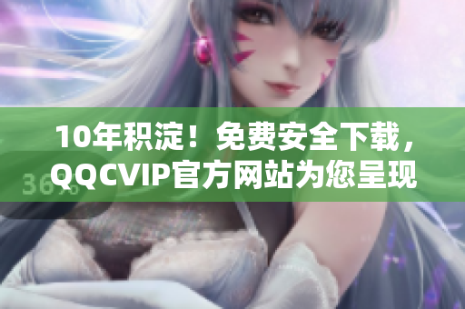 10年積淀！免費(fèi)安全下載，QQCVIP官方網(wǎng)站為您呈現(xiàn)