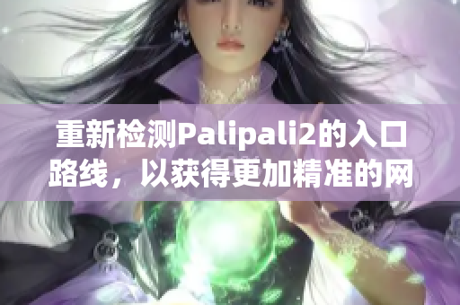 重新檢測(cè)Palipali2的入口路線，以獲得更加精準(zhǔn)的網(wǎng)絡(luò)連接體驗(yàn)