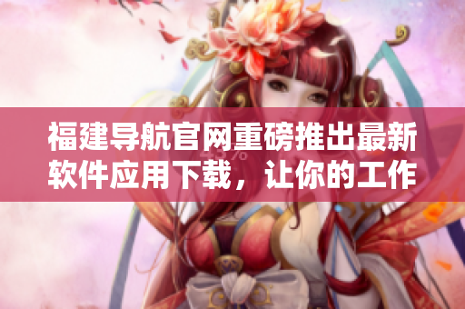 福建導(dǎo)航官網(wǎng)重磅推出最新軟件應(yīng)用下載，讓你的工作和生活更高效！