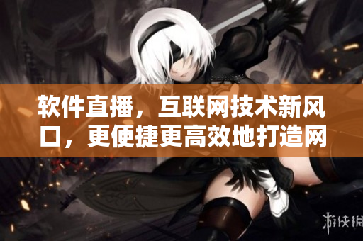 軟件直播，互聯(lián)網(wǎng)技術(shù)新風(fēng)口，更便捷更高效地打造網(wǎng)絡(luò)交流平臺(tái)
