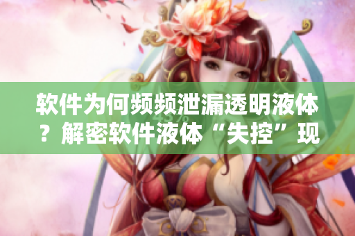軟件為何頻頻泄漏透明液體？解密軟件液體“失控”現(xiàn)象