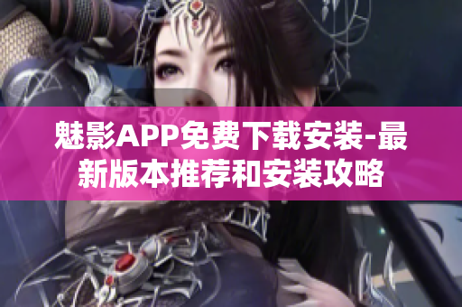 魅影APP免費(fèi)下載安裝-最新版本推薦和安裝攻略