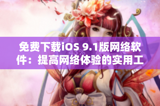 免費(fèi)下載iOS 9.1版網(wǎng)絡(luò)軟件：提高網(wǎng)絡(luò)體驗(yàn)的實(shí)用工具