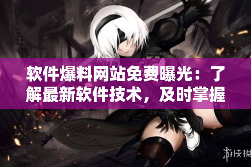 軟件爆料網(wǎng)站免費曝光：了解最新軟件技術(shù)，及時掌握市場變化