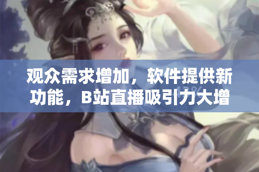 觀眾需求增加，軟件提供新功能，B站直播吸引力大增