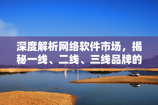 深度解析網(wǎng)絡(luò)軟件市場，揭秘一線、二線、三線品牌的軟件競爭力