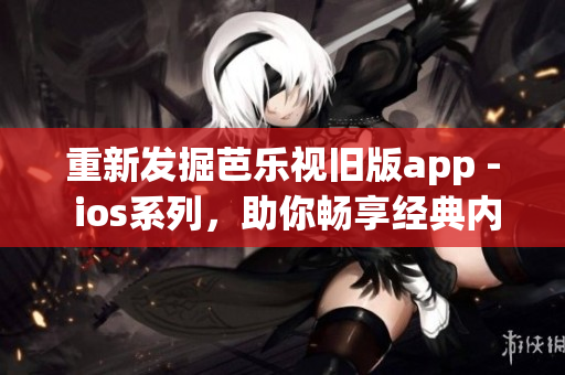 重新發(fā)掘芭樂視舊版app - ios系列，助你暢享經(jīng)典內(nèi)容！
