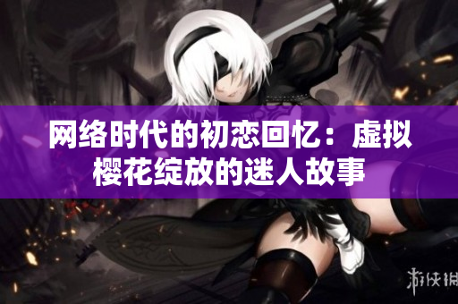網(wǎng)絡時代的初戀回憶：虛擬櫻花綻放的迷人故事