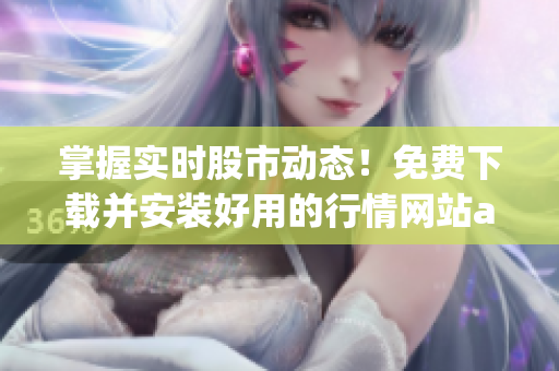 掌握實時股市動態(tài)！免費下載并安裝好用的行情網(wǎng)站app