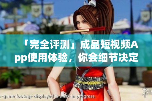 「完全評(píng)測(cè)」成品短視頻App使用體驗(yàn)，你會(huì)細(xì)節(jié)決定一切嗎？