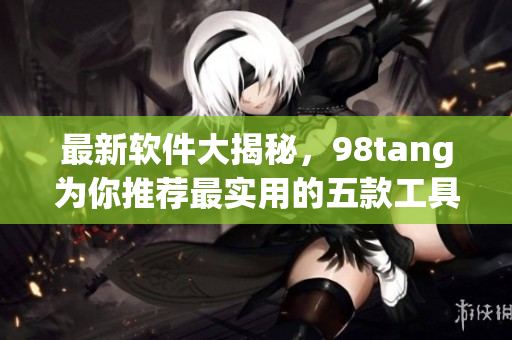 最新軟件大揭秘，98tang為你推薦最實(shí)用的五款工具！