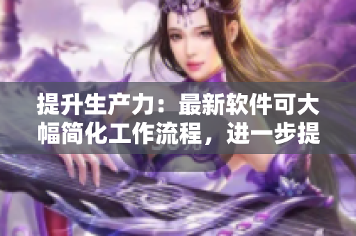 提升生產(chǎn)力：最新軟件可大幅簡化工作流程，進(jìn)一步提高工作效率！