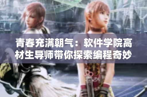 青春充滿朝氣：軟件學院高材生導師帶你探索編程奇妙世界