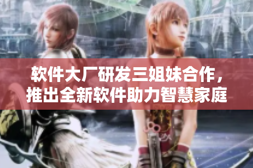 軟件大廠研發(fā)三姐妹合作，推出全新軟件助力智慧家庭團(tuán)聚