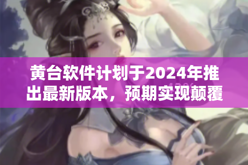 黃臺(tái)軟件計(jì)劃于2024年推出最新版本，預(yù)期實(shí)現(xiàn)顛覆性軟件創(chuàng)新