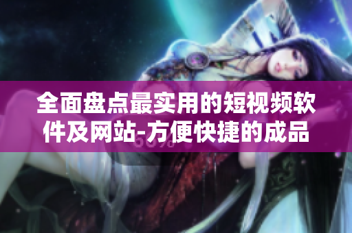 全面盤點最實用的短視頻軟件及網(wǎng)站-方便快捷的成品視頻制作工具推薦