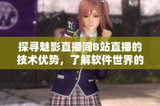 探尋魅影直播間B站直播的技術(shù)優(yōu)勢，了解軟件世界的亮點