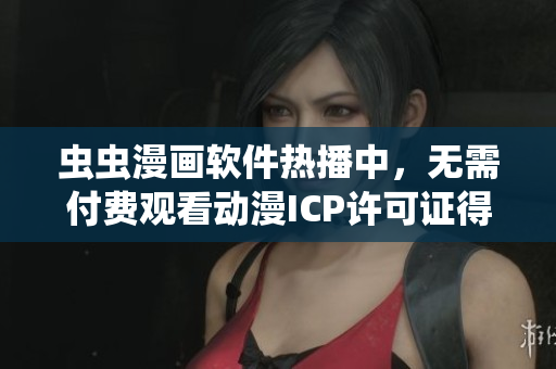 蟲蟲漫畫軟件熱播中，無需付費(fèi)觀看動(dòng)漫ICP許可證得到中國政府認(rèn)證