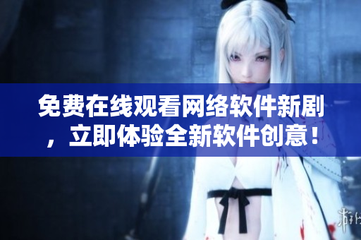 免費(fèi)在線觀看網(wǎng)絡(luò)軟件新劇，立即體驗(yàn)全新軟件創(chuàng)意！