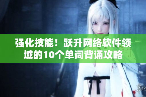 強(qiáng)化技能！躍升網(wǎng)絡(luò)軟件領(lǐng)域的10個(gè)單詞背誦攻略
