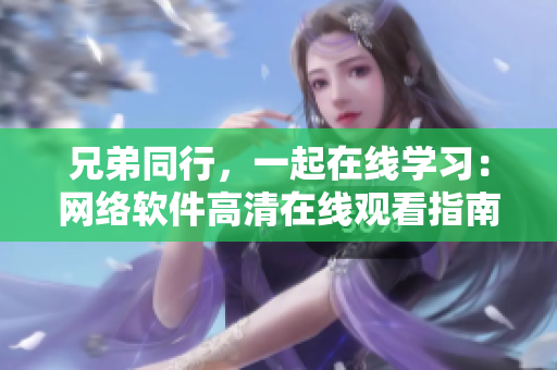 兄弟同行，一起在線學(xué)習(xí)：網(wǎng)絡(luò)軟件高清在線觀看指南