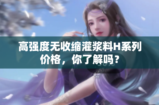 高強度無收縮灌漿料H系列價格，你了解嗎？