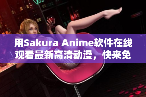 用Sakura Anime軟件在線觀看最新高清動(dòng)漫，快來(lái)免費(fèi)試一試！