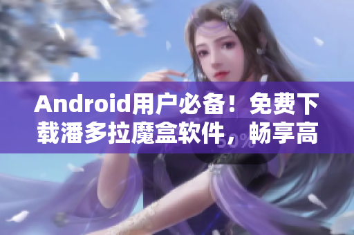 Android用戶必備！免費下載潘多拉魔盒軟件，暢享高清視頻！