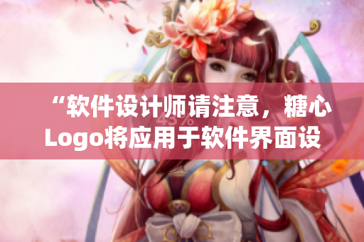 “軟件設(shè)計師請注意，糖心Logo將應(yīng)用于軟件界面設(shè)計！”