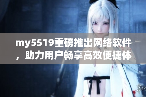 my5519重磅推出網(wǎng)絡軟件，助力用戶暢享高效便捷體驗