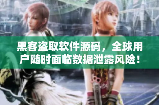 黑客盜取軟件源碼，全球用戶(hù)隨時(shí)面臨數(shù)據(jù)泄露風(fēng)險(xiǎn)！