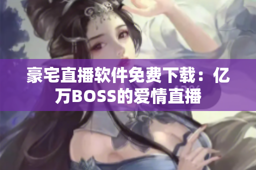 豪宅直播軟件免費下載：億萬BOSS的愛情直播