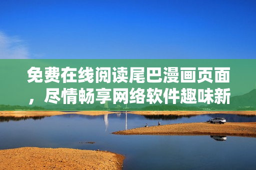 免費在線閱讀尾巴漫畫頁面，盡情暢享網(wǎng)絡(luò)軟件趣味新體驗