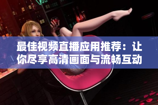 最佳視頻直播應(yīng)用推薦：讓你盡享高清畫面與流暢互動