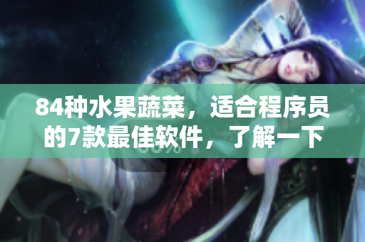 84種水果蔬菜，適合程序員的7款最佳軟件，了解一下？
