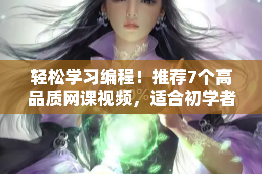 輕松學(xué)習(xí)編程！推薦7個(gè)高品質(zhì)網(wǎng)課視頻，適合初學(xué)者學(xué)習(xí)的軟件開發(fā)課程！