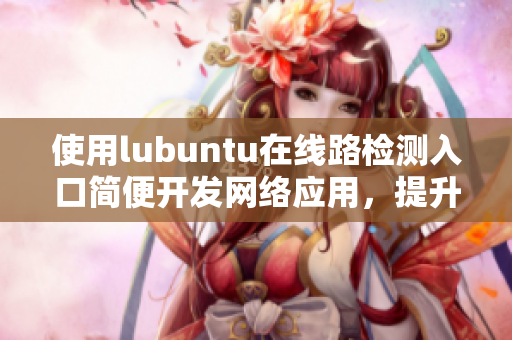 使用lubuntu在線路檢測入口簡便開發(fā)網(wǎng)絡(luò)應(yīng)用，提升工作效率