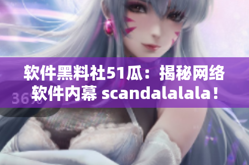 軟件黑料社51瓜：揭秘網(wǎng)絡(luò)軟件內(nèi)幕 scandalalala！