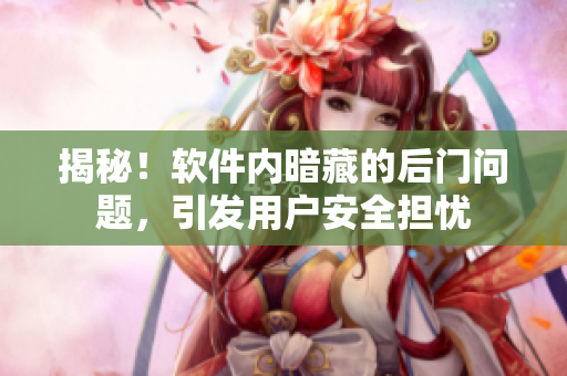 揭秘！軟件內(nèi)暗藏的后門問題，引發(fā)用戶安全擔憂