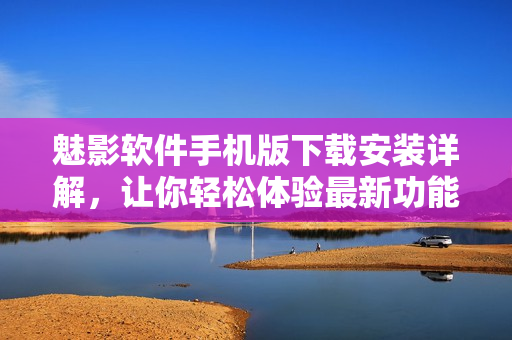 魅影軟件手機(jī)版下載安裝詳解，讓你輕松體驗最新功能