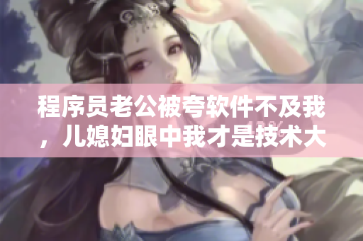 程序員老公被夸軟件不及我，兒媳婦眼中我才是技術(shù)大佬